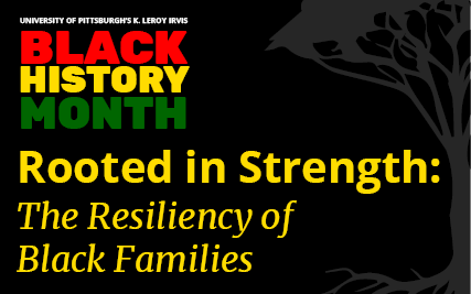 University of Pittsburgh's K. Leroy Irvis Black History Month - Rooted in Strength: The Resiliency of Black Families